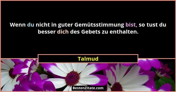 Wenn du nicht in guter Gemütsstimmung bist, so tust du besser dich des Gebets zu enthalten.... - Talmud