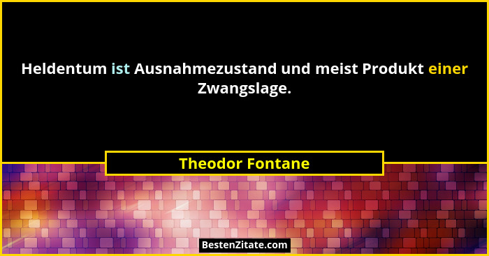 Heldentum ist Ausnahmezustand und meist Produkt einer Zwangslage.... - Theodor Fontane