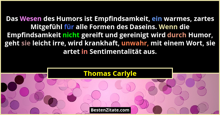 Das Wesen des Humors ist Empfindsamkeit, ein warmes, zartes Mitgefühl für alle Formen des Daseins. Wenn die Empfindsamkeit nicht gere... - Thomas Carlyle