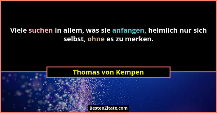 Viele suchen in allem, was sie anfangen, heimlich nur sich selbst, ohne es zu merken.... - Thomas von Kempen