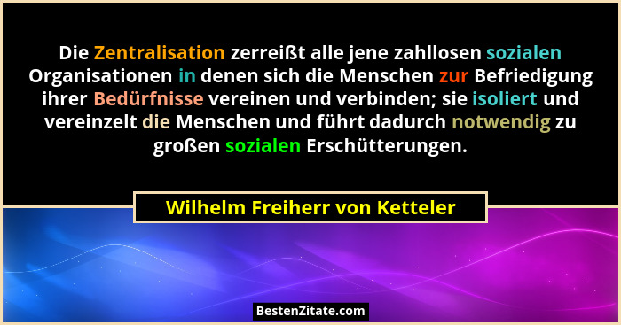 Die Zentralisation zerreißt alle jene zahllosen sozialen Organisationen in denen sich die Menschen zur Befriedigung ih... - Wilhelm Freiherr von Ketteler