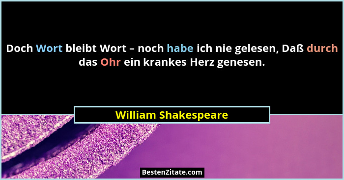 Doch Wort bleibt Wort – noch habe ich nie gelesen, Daß durch das Ohr ein krankes Herz genesen.... - William Shakespeare