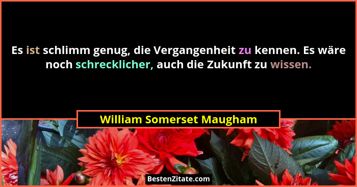 Es ist schlimm genug, die Vergangenheit zu kennen. Es wäre noch schrecklicher, auch die Zukunft zu wissen.... - William Somerset Maugham
