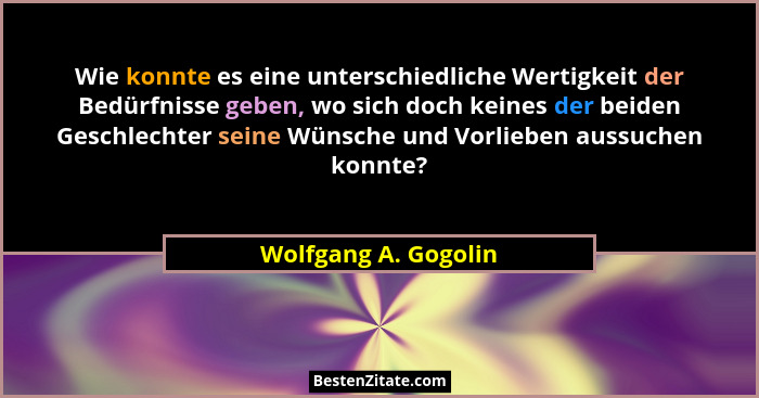 Wie konnte es eine unterschiedliche Wertigkeit der Bedürfnisse geben, wo sich doch keines der beiden Geschlechter seine Wünsche... - Wolfgang A. Gogolin