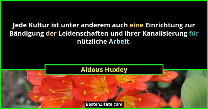 Jede Kultur ist unter anderem auch eine Einrichtung zur Bändigung der Leidenschaften und ihrer Kanalisierung für nützliche Arbeit.... - Aldous Huxley