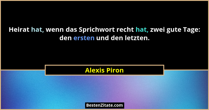 Heirat hat, wenn das Sprichwort recht hat, zwei gute Tage: den ersten und den letzten.... - Alexis Piron