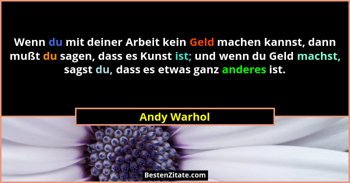 Wenn du mit deiner Arbeit kein Geld machen kannst, dann mußt du sagen, dass es Kunst ist; und wenn du Geld machst, sagst du, dass es etw... - Andy Warhol