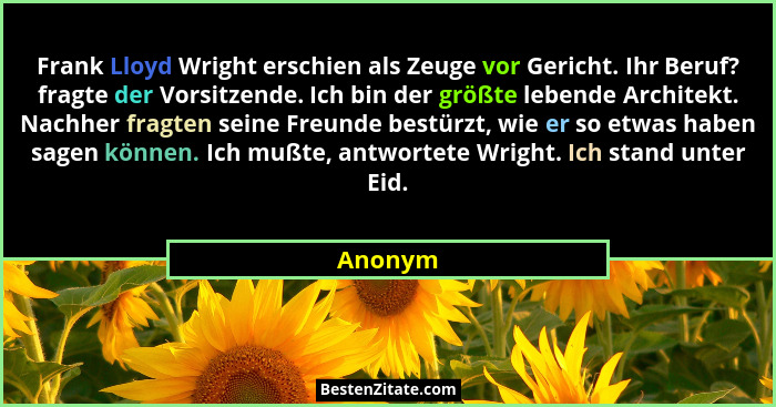 Frank Lloyd Wright erschien als Zeuge vor Gericht. Ihr Beruf? fragte der Vorsitzende. Ich bin der größte lebende Architekt. Nachher fragten s... - Anonym