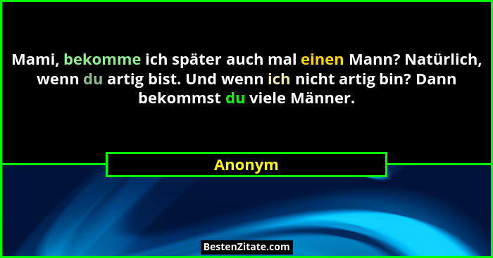 Mami, bekomme ich später auch mal einen Mann? Natürlich, wenn du artig bist. Und wenn ich nicht artig bin? Dann bekommst du viele Männer.... - Anonym
