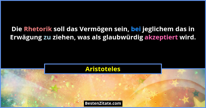 Die Rhetorik soll das Vermögen sein, bei jeglichem das in Erwägung zu ziehen, was als glaubwürdig akzeptiert wird.... - Aristoteles