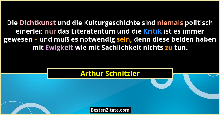 Die Dichtkunst und die Kulturgeschichte sind niemals politisch einerlei; nur das Literatentum und die Kritik ist es immer gewesen... - Arthur Schnitzler