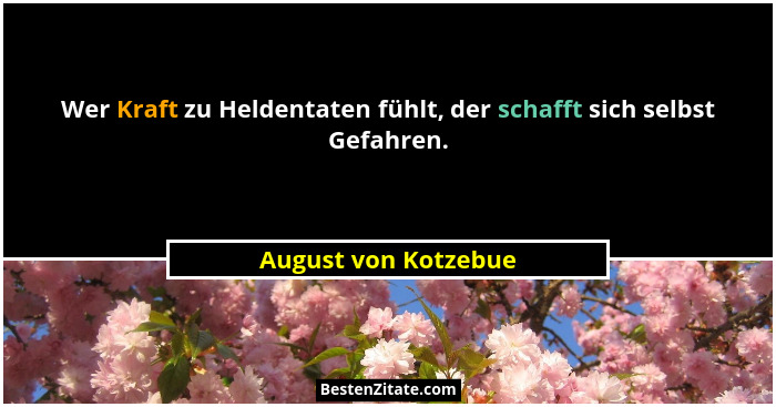 Wer Kraft zu Heldentaten fühlt, der schafft sich selbst Gefahren.... - August von Kotzebue