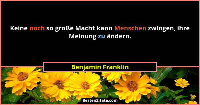 Keine noch so große Macht kann Menschen zwingen, ihre Meinung zu ändern.... - Benjamin Franklin
