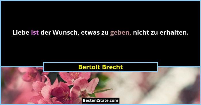 Liebe ist der Wunsch, etwas zu geben, nicht zu erhalten.... - Bertolt Brecht