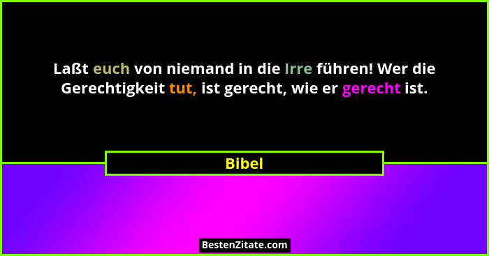 Laßt euch von niemand in die Irre führen! Wer die Gerechtigkeit tut, ist gerecht, wie er gerecht ist.... - Bibel