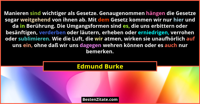 Manieren sind wichtiger als Gesetze. Genaugenommen hängen die Gesetze sogar weitgehend von ihnen ab. Mit dem Gesetz kommen wir nur hier... - Edmund Burke