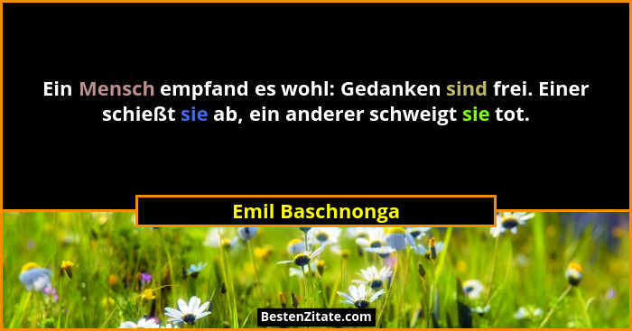 Ein Mensch empfand es wohl: Gedanken sind frei. Einer schießt sie ab, ein anderer schweigt sie tot.... - Emil Baschnonga