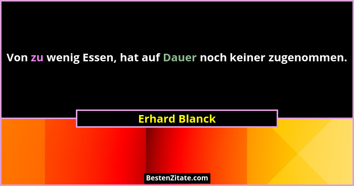 Von zu wenig Essen, hat auf Dauer noch keiner zugenommen.... - Erhard Blanck