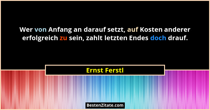 Wer von Anfang an darauf setzt, auf Kosten anderer erfolgreich zu sein, zahlt letzten Endes doch drauf.... - Ernst Ferstl