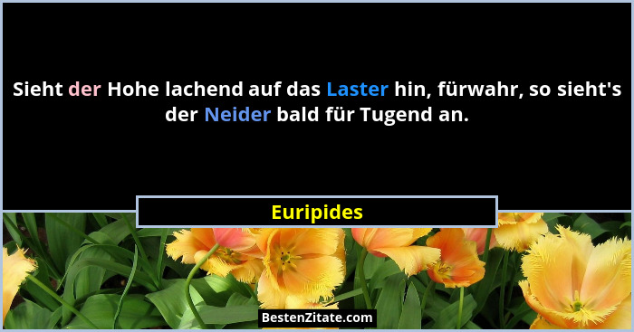 Sieht der Hohe lachend auf das Laster hin, fürwahr, so sieht's der Neider bald für Tugend an.... - Euripides