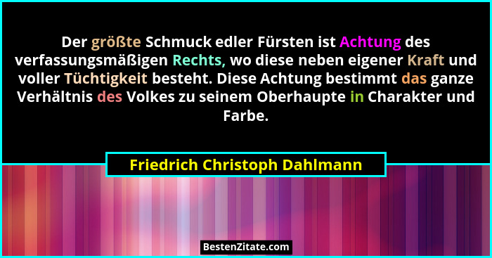 Der größte Schmuck edler Fürsten ist Achtung des verfassungsmäßigen Rechts, wo diese neben eigener Kraft und voller Tüc... - Friedrich Christoph Dahlmann
