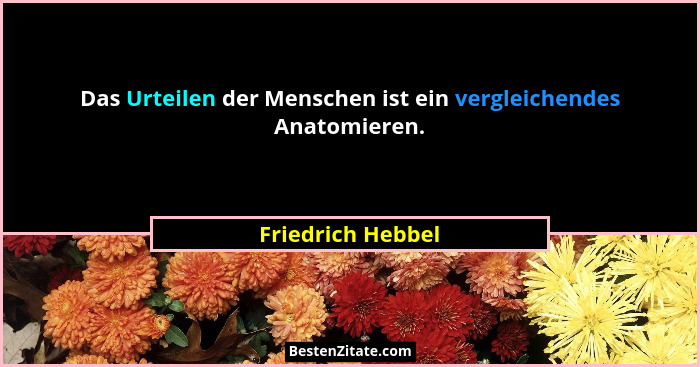 Das Urteilen der Menschen ist ein vergleichendes Anatomieren.... - Friedrich Hebbel