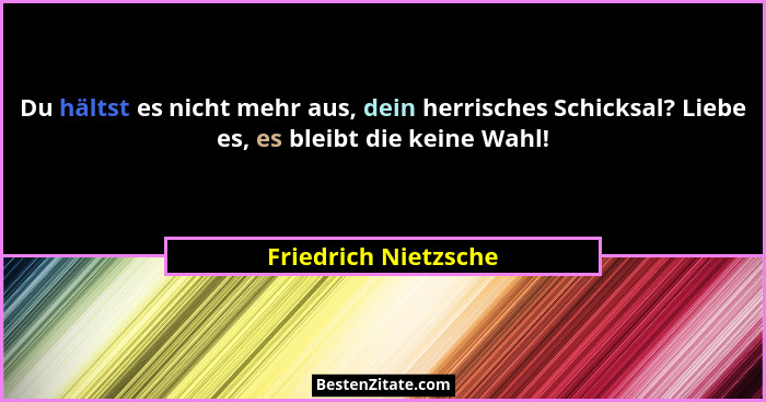 Du hältst es nicht mehr aus, dein herrisches Schicksal? Liebe es, es bleibt die keine Wahl!... - Friedrich Nietzsche