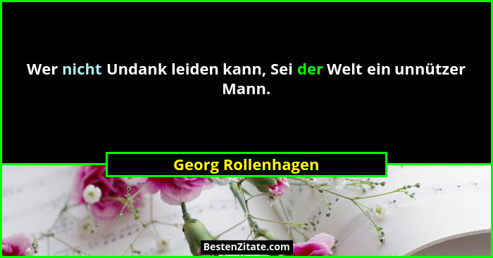 Wer nicht Undank leiden kann, Sei der Welt ein unnützer Mann.... - Georg Rollenhagen