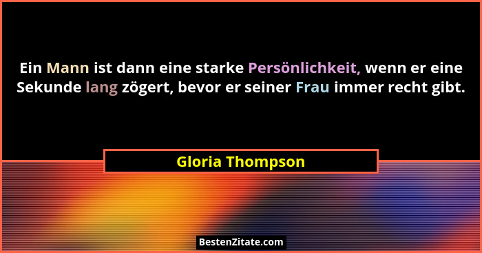 Ein Mann ist dann eine starke Persönlichkeit, wenn er eine Sekunde lang zögert, bevor er seiner Frau immer recht gibt.... - Gloria Thompson