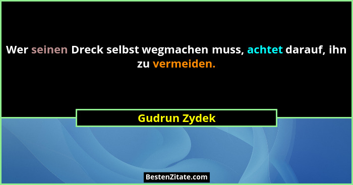 Wer seinen Dreck selbst wegmachen muss, achtet darauf, ihn zu vermeiden.... - Gudrun Zydek