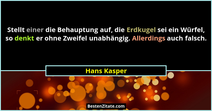 Stellt einer die Behauptung auf, die Erdkugel sei ein Würfel, so denkt er ohne Zweifel unabhängig. Allerdings auch falsch.... - Hans Kasper
