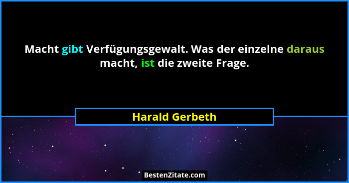 Macht gibt Verfügungsgewalt. Was der einzelne daraus macht, ist die zweite Frage.... - Harald Gerbeth