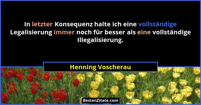 In letzter Konsequenz halte ich eine vollständige Legalisierung immer noch für besser als eine vollständige Illegalisierung.... - Henning Voscherau