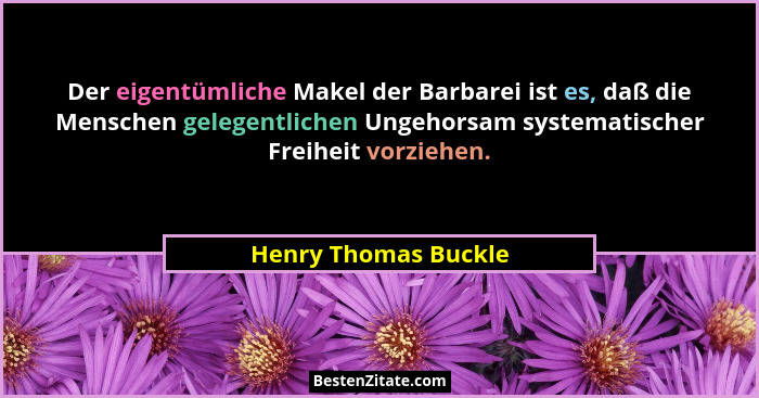 Der eigentümliche Makel der Barbarei ist es, daß die Menschen gelegentlichen Ungehorsam systematischer Freiheit vorziehen.... - Henry Thomas Buckle