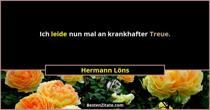Ich leide nun mal an krankhafter Treue.... - Hermann Löns