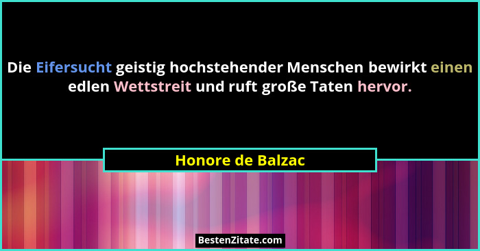 Die Eifersucht geistig hochstehender Menschen bewirkt einen edlen Wettstreit und ruft große Taten hervor.... - Honore de Balzac