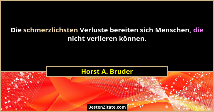 Die schmerzlichsten Verluste bereiten sich Menschen, die nicht verlieren können.... - Horst A. Bruder