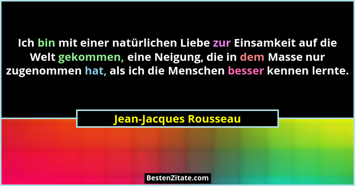 Ich bin mit einer natürlichen Liebe zur Einsamkeit auf die Welt gekommen, eine Neigung, die in dem Masse nur zugenommen hat, a... - Jean-Jacques Rousseau