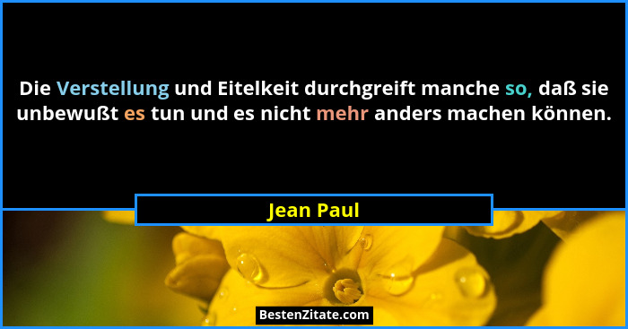 Die Verstellung und Eitelkeit durchgreift manche so, daß sie unbewußt es tun und es nicht mehr anders machen können.... - Jean Paul