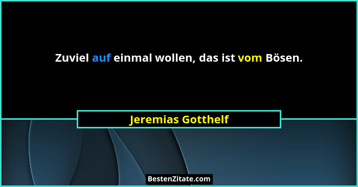 Zuviel auf einmal wollen, das ist vom Bösen.... - Jeremias Gotthelf
