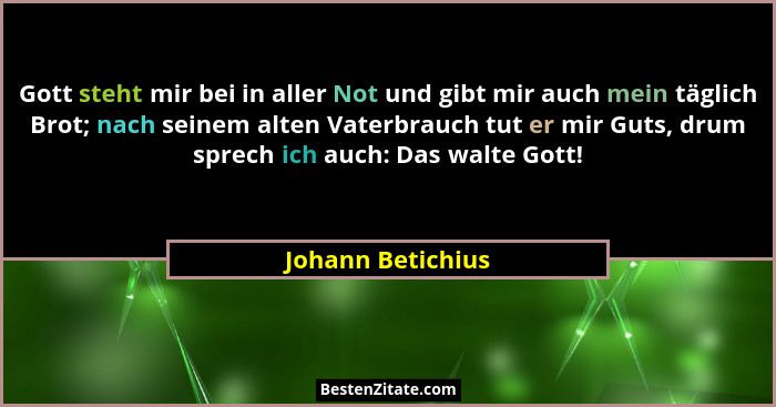 Gott steht mir bei in aller Not und gibt mir auch mein täglich Brot; nach seinem alten Vaterbrauch tut er mir Guts, drum sprech ich... - Johann Betichius