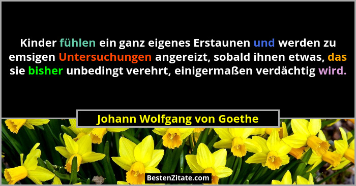 Kinder fühlen ein ganz eigenes Erstaunen und werden zu emsigen Untersuchungen angereizt, sobald ihnen etwas, das sie bish... - Johann Wolfgang von Goethe
