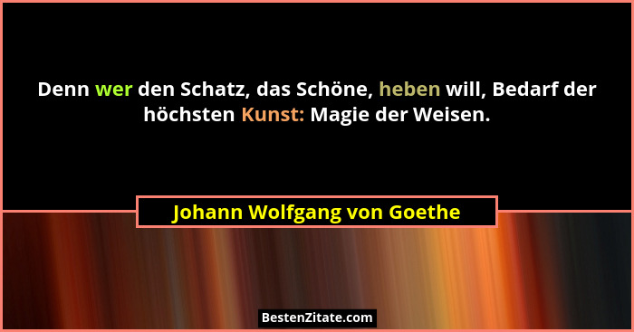 Denn wer den Schatz, das Schöne, heben will, Bedarf der höchsten Kunst: Magie der Weisen.... - Johann Wolfgang von Goethe