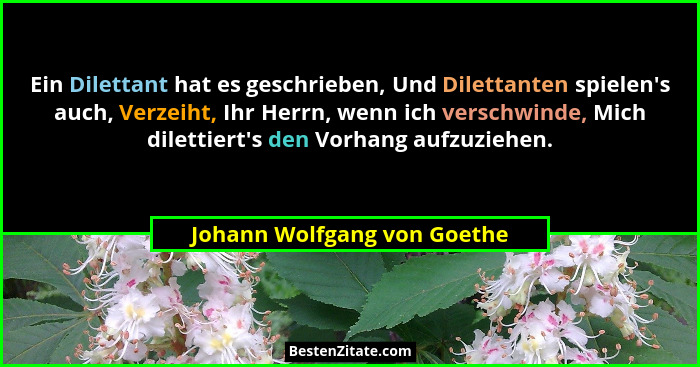 Ein Dilettant hat es geschrieben, Und Dilettanten spielen's auch, Verzeiht, Ihr Herrn, wenn ich verschwinde, Mich dil... - Johann Wolfgang von Goethe