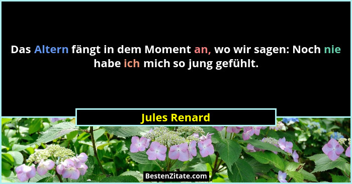 Das Altern fängt in dem Moment an, wo wir sagen: Noch nie habe ich mich so jung gefühlt.... - Jules Renard