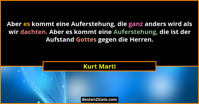 Aber es kommt eine Auferstehung, die ganz anders wird als wir dachten. Aber es kommt eine Auferstehung, die ist der Aufstand Gottes gegen... - Kurt Marti