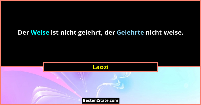 Der Weise ist nicht gelehrt, der Gelehrte nicht weise.... - Laozi