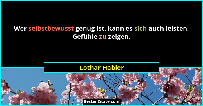 Wer selbstbewusst genug ist, kann es sich auch leisten, Gefühle zu zeigen.... - Lothar Habler