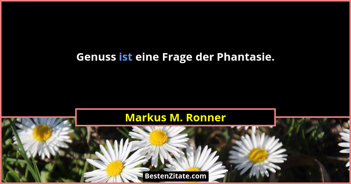 Genuss ist eine Frage der Phantasie.... - Markus M. Ronner