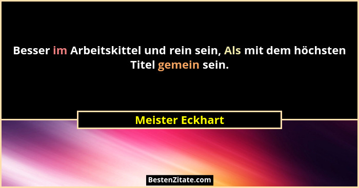 Besser im Arbeitskittel und rein sein, Als mit dem höchsten Titel gemein sein.... - Meister Eckhart